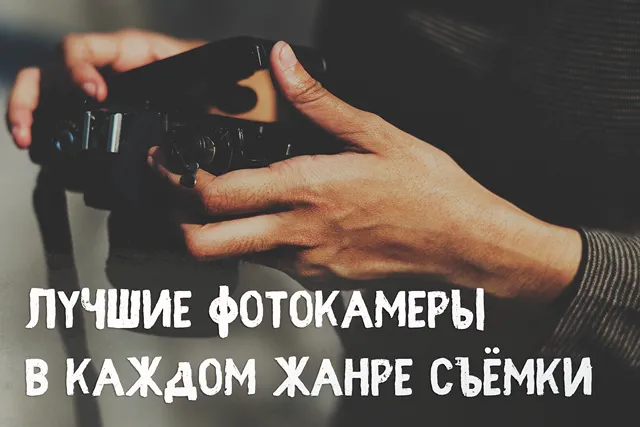 Лучшие фотокамеры для каждого жанра съёмки